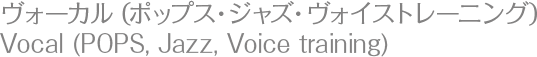 ヴォーカル（ポップス・ジャズ・ヴォイストレーニング）Vocal (POPS, Jazz, Voice training)